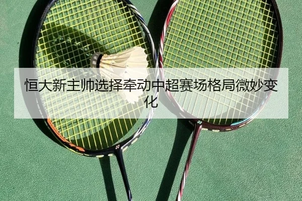 恒大新主帅选择牵动中超赛场格局微妙变化